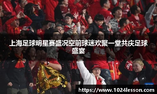 上海足球明星赛盛况空前球迷欢聚一堂共庆足球盛宴