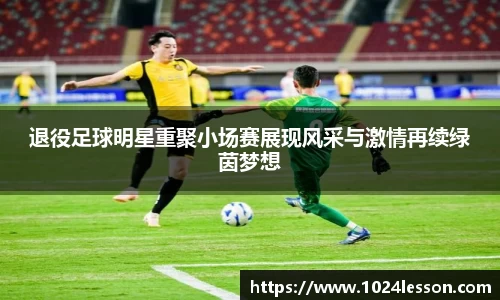 退役足球明星重聚小场赛展现风采与激情再续绿茵梦想