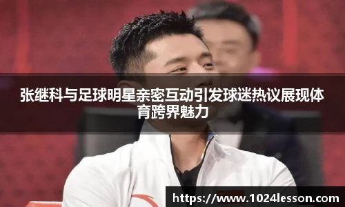 张继科与足球明星亲密互动引发球迷热议展现体育跨界魅力