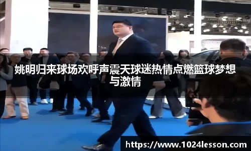 姚明归来球场欢呼声震天球迷热情点燃篮球梦想与激情