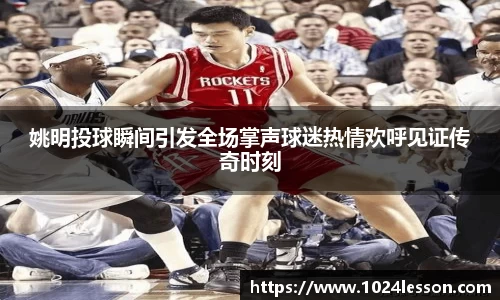 姚明投球瞬间引发全场掌声球迷热情欢呼见证传奇时刻