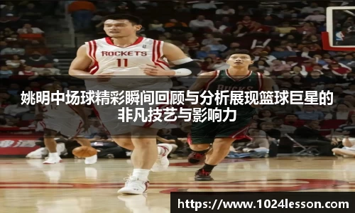 姚明中场球精彩瞬间回顾与分析展现篮球巨星的非凡技艺与影响力