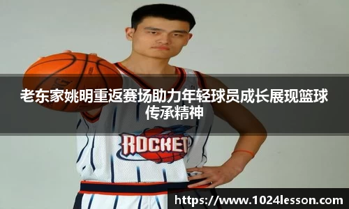 老东家姚明重返赛场助力年轻球员成长展现篮球传承精神