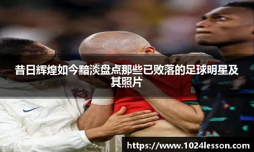 昔日辉煌如今黯淡盘点那些已败落的足球明星及其照片