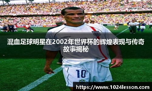 混血足球明星在2002年世界杯的辉煌表现与传奇故事揭秘