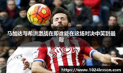 马加达与希洪激战在即谁能在这场对决中笑到最后