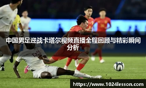 中国男足迎战卡塔尔视频直播全程回顾与精彩瞬间分析
